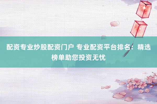 配资专业炒股配资门户 专业配资平台排名：精选榜单助您投资无忧