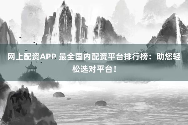 网上配资APP 最全国内配资平台排行榜：助您轻松选对平台！