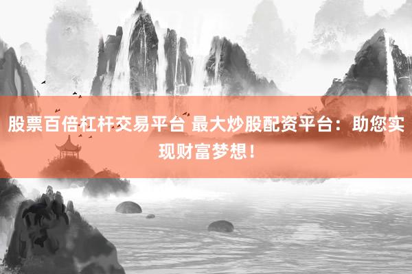 股票百倍杠杆交易平台 最大炒股配资平台：助您实现财富梦想！