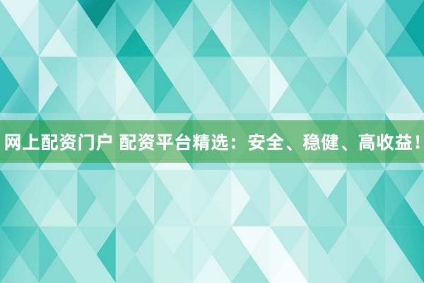 网上配资门户 配资平台精选：安全、稳健、高收益！