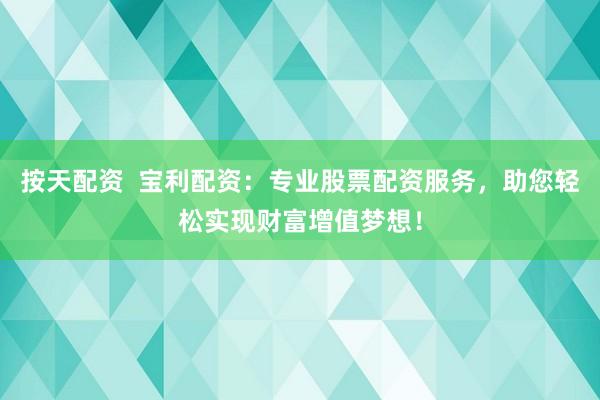 按天配资  宝利配资：专业股票配资服务，助您轻松实现财富增值梦想！