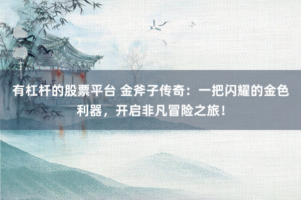 有杠杆的股票平台 金斧子传奇：一把闪耀的金色利器，开启非凡冒险之旅！