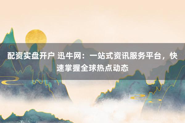 配资实盘开户 迅牛网：一站式资讯服务平台，快速掌握全球热点动态