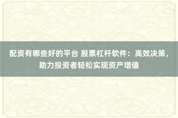 配资有哪些好的平台 股票杠杆软件：高效决策，助力投资者轻松实现资产增值