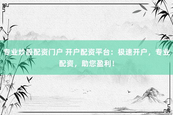 专业炒股配资门户 开户配资平台：极速开户，专业配资，助您盈利！