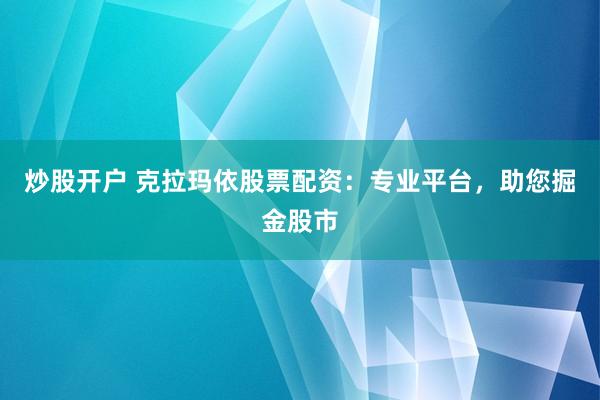 炒股开户 克拉玛依股票配资：专业平台，助您掘金股市