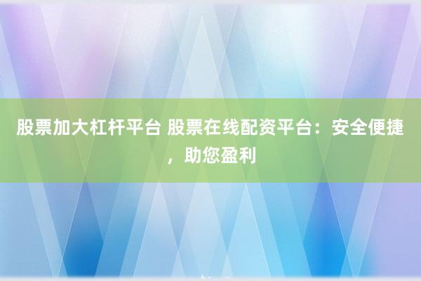 股票加大杠杆平台 股票在线配资平台：安全便捷，助您盈利