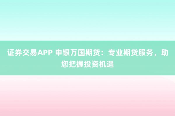 证券交易APP 申银万国期货：专业期货服务，助您把握投资机遇