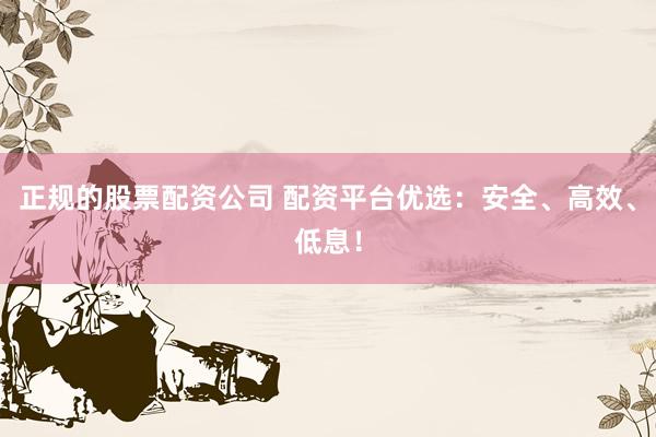 正规的股票配资公司 配资平台优选：安全、高效、低息！