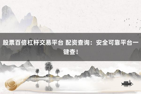股票百倍杠杆交易平台 配资查询：安全可靠平台一键查！