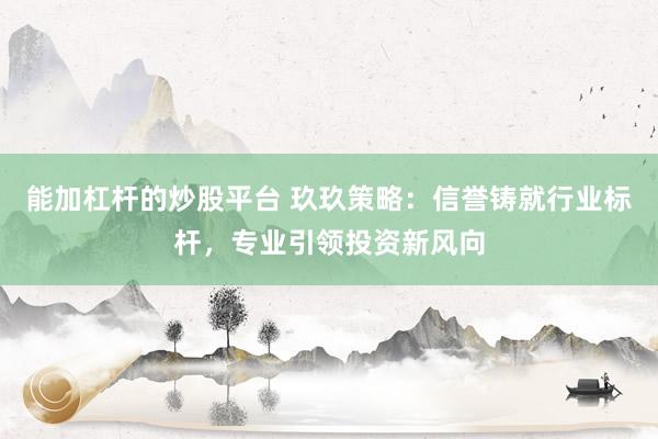 能加杠杆的炒股平台 玖玖策略：信誉铸就行业标杆，专业引领投资新风向