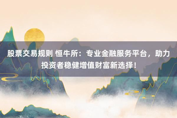 股票交易规则 恒牛所：专业金融服务平台，助力投资者稳健增值财富新选择！