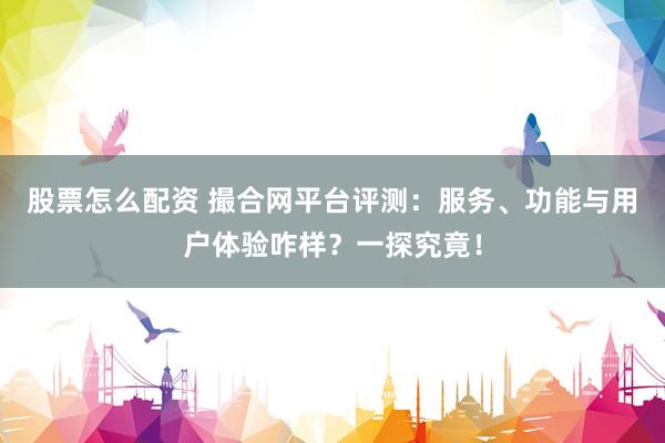 股票怎么配资 撮合网平台评测：服务、功能与用户体验咋样？一探究竟！