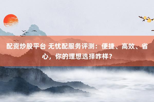 配资炒股平台 无忧配服务评测：便捷、高效、省心，你的理想选择咋样？