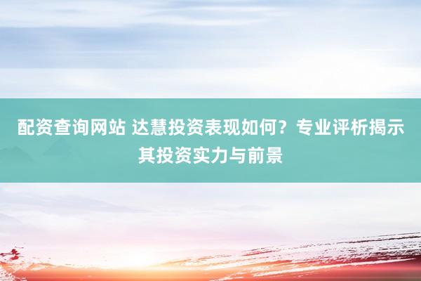 配资查询网站 达慧投资表现如何？专业评析揭示其投资实力与前景