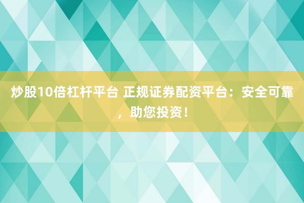 炒股10倍杠杆平台 正规证券配资平台：安全可靠，助您投资！