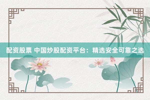配资股票 中国炒股配资平台：精选安全可靠之选