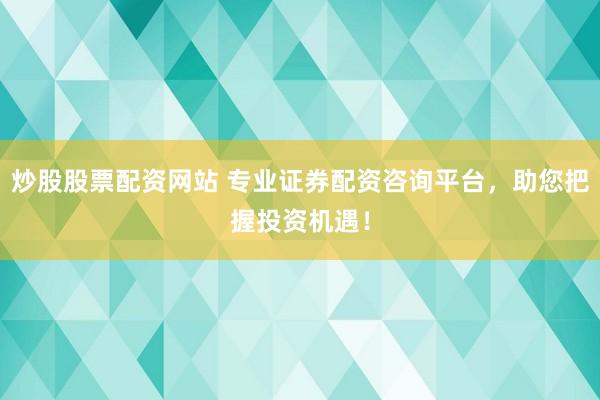 炒股股票配资网站 专业证券配资咨询平台，助您把握投资机遇！