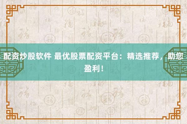 配资炒股软件 最优股票配资平台：精选推荐，助您盈利！