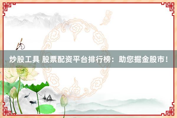 炒股工具 股票配资平台排行榜：助您掘金股市！