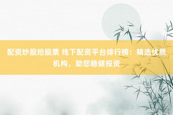 配资炒股给股票 线下配资平台排行榜：精选优质机构，助您稳健投资