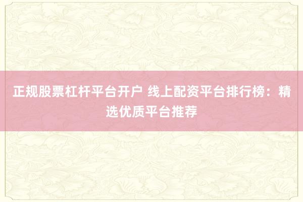 正规股票杠杆平台开户 线上配资平台排行榜：精选优质平台推荐