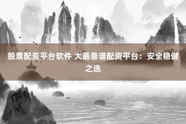 股票配资平台软件 大最靠谱配资平台：安全稳健之选