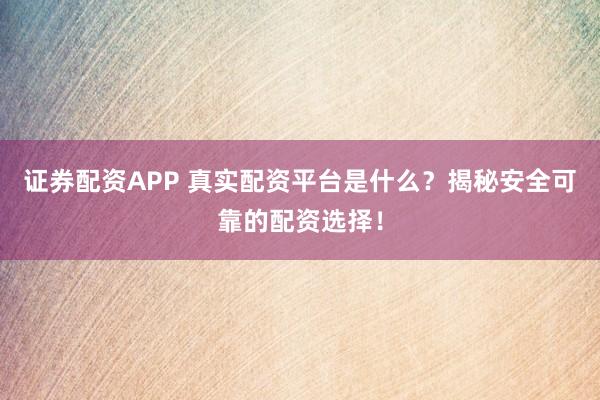 证券配资APP 真实配资平台是什么？揭秘安全可靠的配资选择！