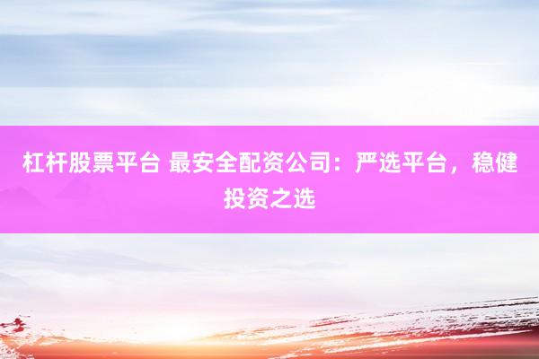 杠杆股票平台 最安全配资公司：严选平台，稳健投资之选