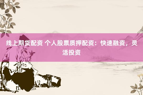 线上期货配资 个人股票质押配资：快速融资，灵活投资