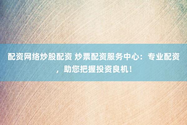 配资网络炒股配资 炒票配资服务中心：专业配资，助您把握投资良机！
