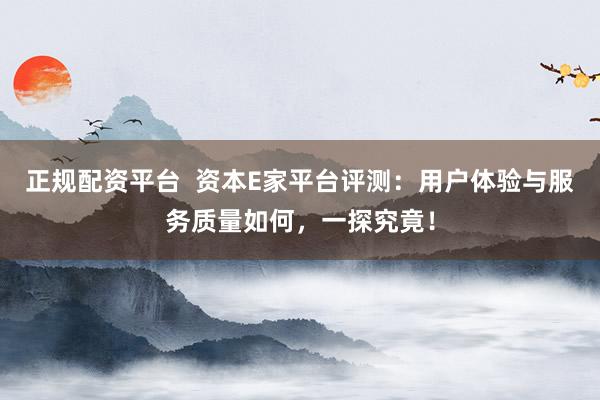 正规配资平台  资本E家平台评测：用户体验与服务质量如何，一探究竟！
