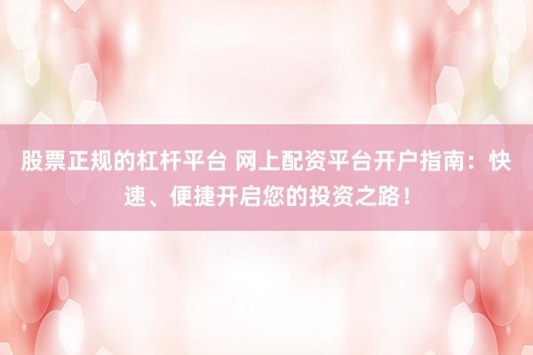 股票正规的杠杆平台 网上配资平台开户指南：快速、便捷开启您的投资之路！
