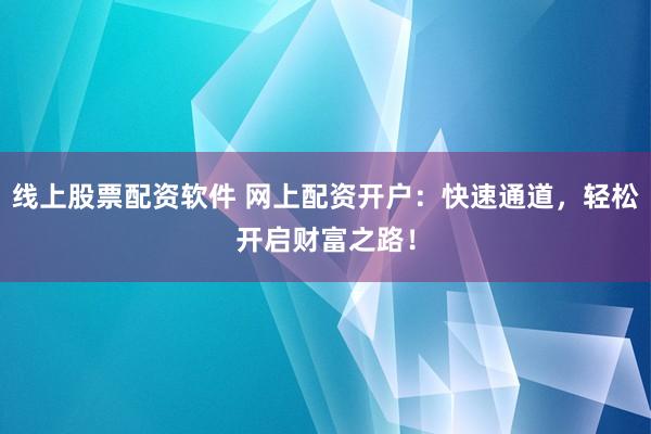 线上股票配资软件 网上配资开户：快速通道，轻松开启财富之路！