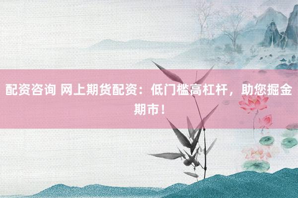 配资咨询 网上期货配资：低门槛高杠杆，助您掘金期市！
