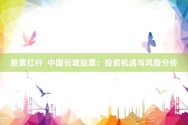 股票扛杆  中国长城股票：投资机遇与风险分析