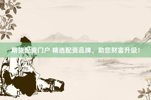 期货配资门户 精选配资品牌，助您财富升级！