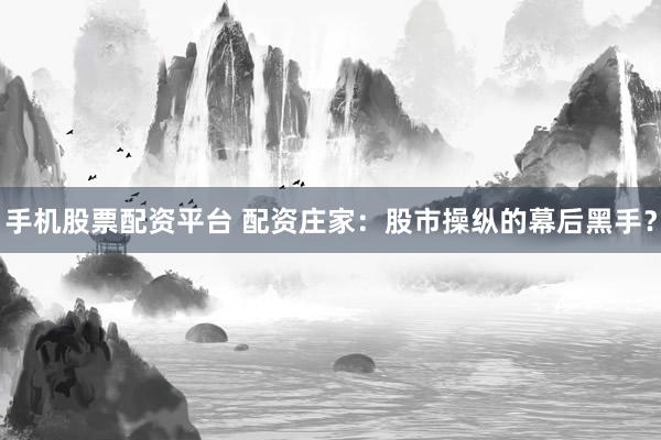 手机股票配资平台 配资庄家：股市操纵的幕后黑手？