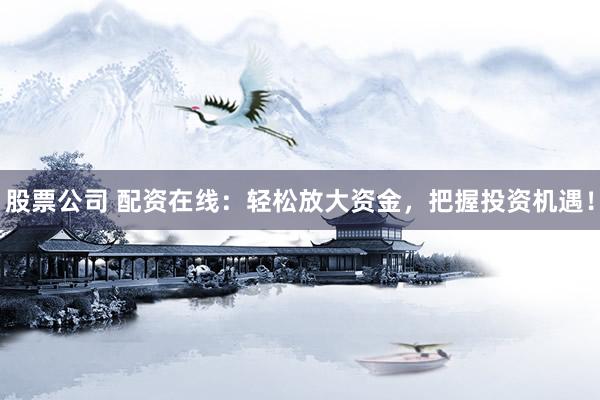 股票公司 配资在线：轻松放大资金，把握投资机遇！