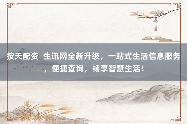 按天配资  生讯网全新升级，一站式生活信息服务，便捷查询，畅享智慧生活！