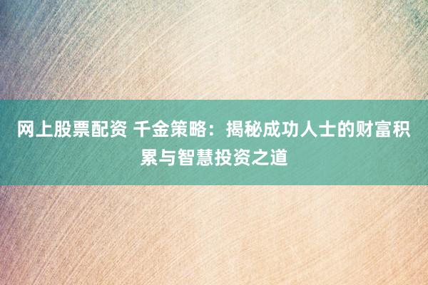 网上股票配资 千金策略：揭秘成功人士的财富积累与智慧投资之道