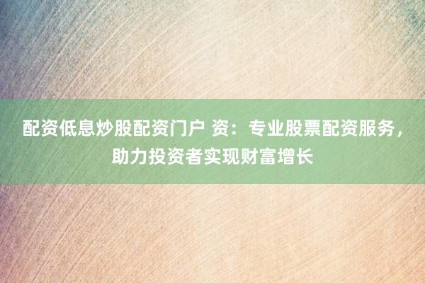 配资低息炒股配资门户 资：专业股票配资服务，助力投资者实现财富增长