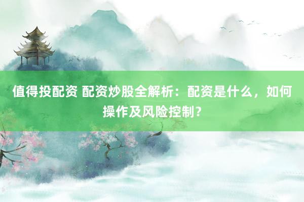 值得投配资 配资炒股全解析：配资是什么，如何操作及风险控制？