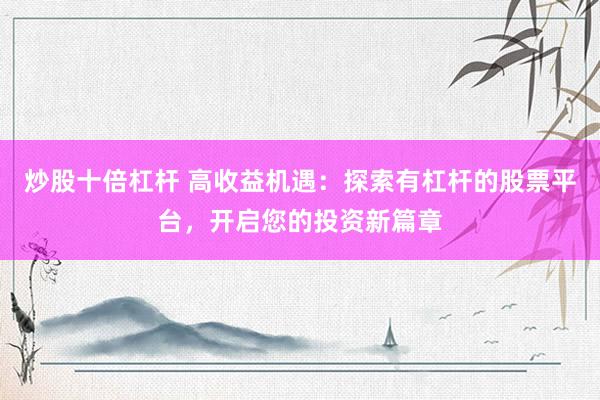 炒股十倍杠杆 高收益机遇：探索有杠杆的股票平台，开启您的投资新篇章