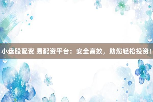 小盘股配资 易配资平台：安全高效，助您轻松投资！