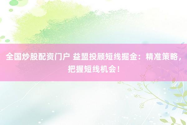 全国炒股配资门户 益盟投顾短线掘金：精准策略，把握短线机会！