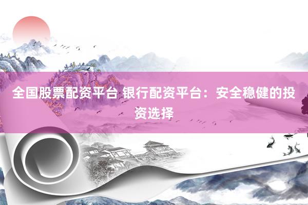 全国股票配资平台 银行配资平台：安全稳健的投资选择