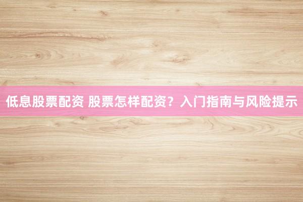 低息股票配资 股票怎样配资？入门指南与风险提示