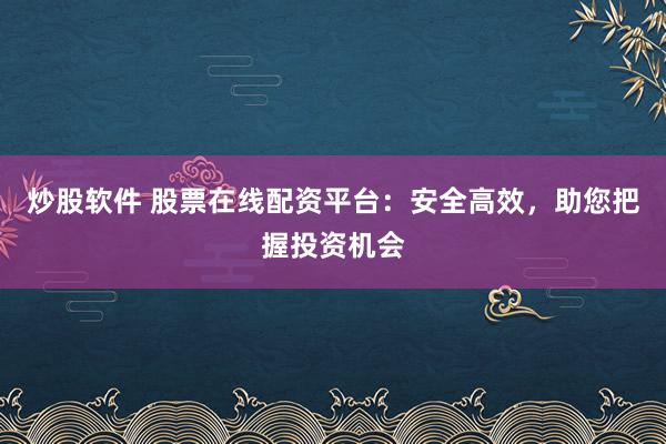 炒股软件 股票在线配资平台：安全高效，助您把握投资机会