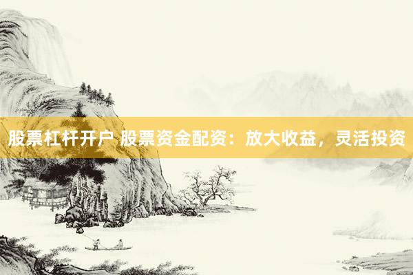 股票杠杆开户 股票资金配资：放大收益，灵活投资